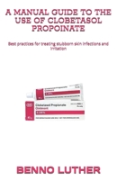 A MANUAL GUIDE TO THE USE OF CLOBETASOL PROPOINATE: Best practices for treating stubborn skin infections and irritation B0DS2MP8TN Book Cover