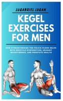 KEGEL EXERCISES FOR MEN: How Strengthening the Pelvic Floor Helps with Erectile Dysfunction, Urinary Incontinence, and Prostate Health B0F2Z2JDZN Book Cover