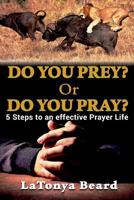 Do you Prey? Or Do you Pray?: 5 Steps to an effective Prayer Life 1979787786 Book Cover