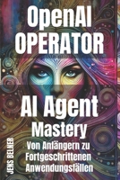 OpenAI Operator AI Agent (KI-Agenten) Mastery: Von Anfängern zu Fortgeschrittenen Anwendungsfällen (German Edition) B0DV92VG6K Book Cover