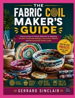 THE FABRIC COIL MAKER’S GUIDE: Discover Easy-to-Follow Methods for Building Durable Handmade Designs, Decorative Objects, and Personalized Textile Crafts B0HCBPSB5Z Book Cover