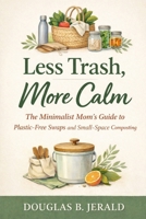 Less Trash, More Calm: The Minimalist Mom’s Guide to Plastic-Free Swaps and Small-Space Composting. B0GM641678 Book Cover