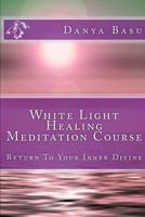 White Light Healing Meditation Course: Return to Your Inner Divine 1092151729 Book Cover