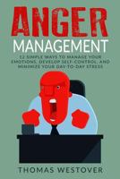 Anger Management: 12 Simple Ways to Control Your Emotions, Develop Self-Control, and Minimize Your Day-To-Day Stress 154703713X Book Cover