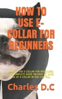 HOW TO USE E-COLLAR FOR BEGINNERS: HOW TO USE E-COLLAR FOR BEGINNERS: THE COMPLETE GUIDE ON HOW TO MAKE USE OF E-COLLAR IN DOG CONTROL. B091F5Q3BN Book Cover