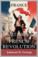 FRANCE: WHAT CAUSED THE FRENCH REVOLUTION?: A Deep Dive into Forces that Changed History (1789) B0FV898S24 Book Cover