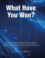 What Have You Won?: Crafting Winning Solutions for Government Contracts: A Comprehensive Guide for Solutions Architects, Featuring Disruptive Technologies (Generative AI and Quantum Computing) B0FRNQSNK3 Book Cover
