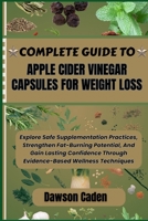 COMPLETE GUIDE TO APPLE CIDER VINEGAR CAPSULES FOR WEIGHT LOSS: Explore Safe Supplementation Practices, Strengthen Fat-Burning Potential, And Gain ... Through Evidence-Based Wellness Techniques B0FHKWBX4M Book Cover