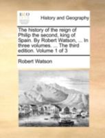 The History of the Reign of Philip the Second, King of Spain, in Three Volumes, Volume 1 of 3 114077204X Book Cover