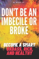 DON'T BE AN IMBECILE OR BROKE...: BECOME A SMART BADASS, RICH, AND HEALTHY B09YVT5ZHT Book Cover