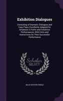Exhibition Dialogues: Consisting of Dramatic Dialogues and Easy Plays, Excellently Adapted for Amateurs in Parlor and Exhibition Performances, with ... Instructions for Their Successful Performance 1341068951 Book Cover