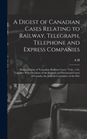 A Digest of Canadian Cases Relating to Railway, Telegraph, Telephone and Express Companies: Being a Digest of Canadian Railway Cases, Vols. 1-24, ... of Canada, the Judicial Committee of the Priv 1176118862 Book Cover