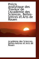Pr�cis Analytique Des Travaux de l'Academie Des Sciences, Belles-Lettres Et Arts de Rouen 0559622643 Book Cover