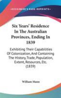 Six Years' Residence In The Australian Provinces, Ending In 1839: Exhibiting Their Capabilities Of Colonization, And Containing The History, Trade, Population, Extent, Resources, Etc. 1165691035 Book Cover