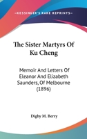 The Sister Martyrs of Ku Cheng: Memoir and Letters of Eleanor and Elizabeth Saunders (Nellie and Topsie) of Melbourne 1015059856 Book Cover