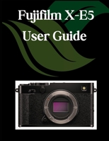 Fujifilm X-E5 User Guide: A Comprehensive and Detailed Manual for Photographers and Creatives for Beginners and Seniors, Troubleshooting Tips, and Advanced Settings Explained B0FMJRHWVR Book Cover