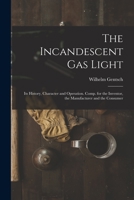 The Incandescent Gas Light: Its History, Character and Operation. Comp. for the Inventor, the Manufacturer and the Consumer 1019013796 Book Cover