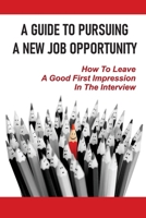 A Guide To Pursuing A New Job Opportunity: How To Leave A Good First Impression In The Interview: Interview Skills B09B2Z9XVW Book Cover