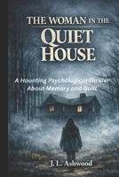 THE WOMAN IN THE QUIET HOUSE: A Haunting Psychological Thriller About Memory and Guilt B0H1M4SCRD Book Cover