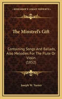 The Minstrel's Gift: Containing Songs and Ballads; Also, Melodies for the Flute Or Violin 1021883905 Book Cover