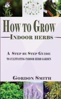How to Grow Indoor Herbs: A Step by Step Guide to Cultivating Indoor Herb Garden 1986024466 Book Cover