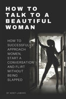 How to Talk to a Beautiful Woman: How to Successfully Approach Women, Start a Conversation and Flirt Without Being Slapped 1677341475 Book Cover