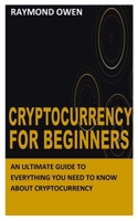 CRYPTOCURRENCY FOR BEGINNERS: An Ultimate Guide to Everything You Need To Know About Cryptocurrency B09BYBFLYL Book Cover