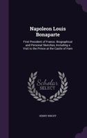 Napoleon Louis Bonaparte: First President of France. Biographical and Personal Sketches, Including a Visit to the Prince at the Castle of Ham 1357794436 Book Cover