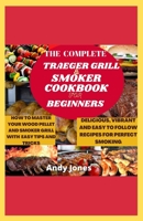 THE COMPLETE TRAEGER GRILL AND SMOKER COOKBOOK FOR BEGINNERS: HOW TO MASTER YOUR WOOD PELLET AND SMOKER GRILL WITH EASY TIPS AND TRICKS: Delicious and Easy-to-follow Recipes for Your Perfect Smoking B098RTQFSB Book Cover