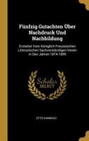 F�nfzig Gutachten �ber Nachdruck Und Nachbildung: Erstattet Vom K�niglich Preussischen Litterarischen Sachverst�ndigen-Verein in Den Jahren 1874-1899 0270261567 Book Cover