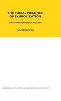 The Social Practice of Symbolisation: An Anthropological Analysis (London School of Economics Monographs on Social Anthropology) 0367716658 Book Cover
