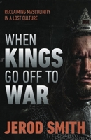When Kings Go Off to War: Reclaiming masculinity in a lost culture 1964794579 Book Cover
