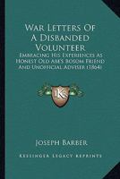 War letters of a disbanded volunteer: embracing his experiences as honest old Abe's bosom friend and unofficial adviser 1516968239 Book Cover
