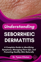 UNDERSTANDING SEBORRHEIC DERMATITIS: A Complete Guide to Identifying Symptoms, Managing Flare-Ups, and Promoting Healthy Skin Naturally B0FRQRSV3L Book Cover