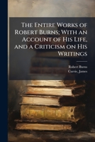The Entire Works of Robert Burns; With an Account of His Life, and a Criticism on His Writings 102521563X Book Cover