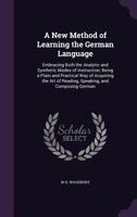 A New Method of Learning the German Language: Embracing Both the Analytic and Synthetic Modes of Instruction; Being a Plain and Practical Way of Acquiring the Art of Reading, Speaking, and Composing G 1357744773 Book Cover