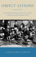 Object Lessons: How Nineteenth-Century Americans Learned to Make Sense of the Material World 0190225033 Book Cover