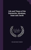 LIFE AND TIMES OF THE PATRIARCHS, ABRAHAM, ISAAC AND JACOB Being a Supplement to 101877596X Book Cover