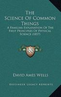 The Science Of Common Things: A Familiar Explanation Of The First Principles Of Physical Science 0548903816 Book Cover