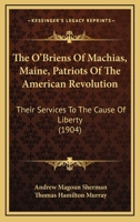 The O'briens of Machias, Me., Patriots of the American Revolution: Their Services to the Cause of Liberty : A Paper Read Before the American-Irish ... Gathering in New York City, January 12, 1904 1016818874 Book Cover