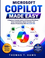 MICROSOFT COPILOT MADE EASY: A Beginner-Friendly Guide to AI-Powered Workflows, Smart Automation, Better Prompts, and Modern Productivity With Microsoft 365 B0HBQ2K15W Book Cover
