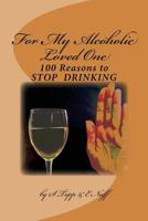 100 Reasons to Stop Drinking: For My Alcoholic Loved One 1544732864 Book Cover