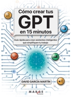 Cómo crear tus GPT en 15 minutos: Guía rápida para crear asistentes inteligentes que simplifiquen tu trabajo (Spanish Edition) 8410238810 Book Cover