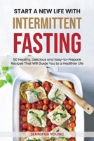 Start a New Life with Intermittent Fasting: 50 Healthy, Delicious and Easy-to-Prepare Recipes That Will Guide You to a Healthier Life 1801563144 Book Cover