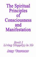The Spiritual Principles of Consciousness and Manifestion: Book I, Living (Happily) in 3D 0759624127 Book Cover