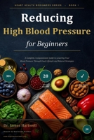 Reducing High Blood Pressure for Beginners: A Complete, Compassionate Guide to Lowering Your Blood Pressure Through Food, Lifestyle and Natural Strategies B0H61Y5XHK Book Cover