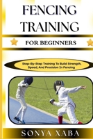 FENCING TRAINING FOR BEGINNERS: Step-By-Step Training To Build Strength, Speed, And Precision In Fencing B0G6WZKQFT Book Cover