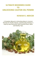 ULTIMATE BEGINNERS GUIDE TO UNLOCKING CASTOR OIL POWER: A Complete Manual to Unlocking Nature’s Ancient Remedy for Health, Beauty, and Everyday Healing: A step by step Instruction with Practical Uses, B0GPMRSN58 Book Cover