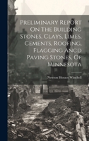 Preliminary Report On The Building Stones, Clays, Limes, Cements, Roofing, Flagging Ancd Paving Stones, Of Minnesota 1020580593 Book Cover