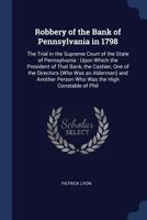 Robbery of the Bank of Pennsylvania in 1798: The Trial in the Supreme Court of the State of Pennsylvania : Upon Which the President of That Bank, the ... Person Who Was the High Constable of Phil 1297791800 Book Cover